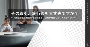 その取引、現状のままで大丈夫ですか？～下請法が生まれ変わった背景と、企業が確認したい留意事項～