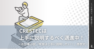 CRESTECは上手に説明するべく邁進中！－お仕事小説『咲良は上手に説明したい！』感想文－